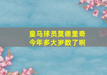 皇马球员莫德里奇今年多大岁数了啊