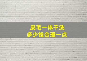 皮毛一体干洗多少钱合理一点