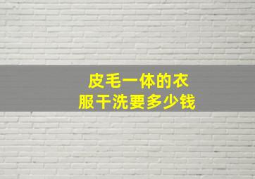 皮毛一体的衣服干洗要多少钱