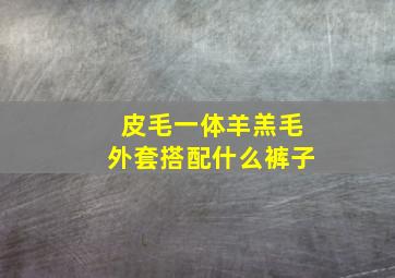 皮毛一体羊羔毛外套搭配什么裤子