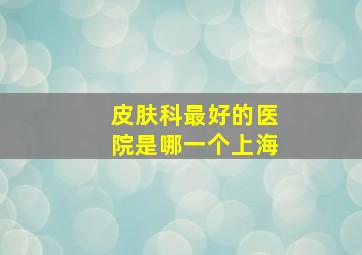 皮肤科最好的医院是哪一个上海