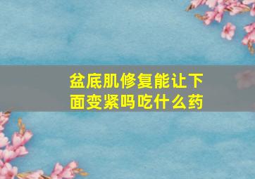 盆底肌修复能让下面变紧吗吃什么药