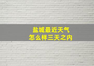 盐城最近天气怎么样三天之内