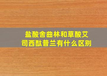 盐酸舍曲林和草酸艾司西酞普兰有什么区别