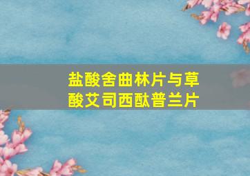 盐酸舍曲林片与草酸艾司西酞普兰片