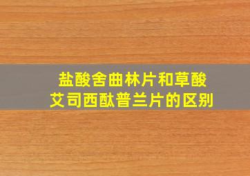 盐酸舍曲林片和草酸艾司西酞普兰片的区别