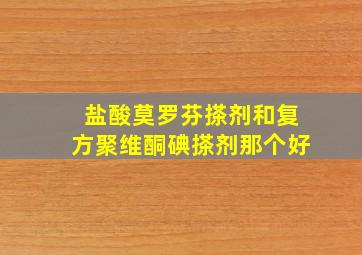 盐酸莫罗芬搽剂和复方聚维酮碘搽剂那个好