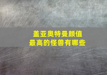 盖亚奥特曼颜值最高的怪兽有哪些