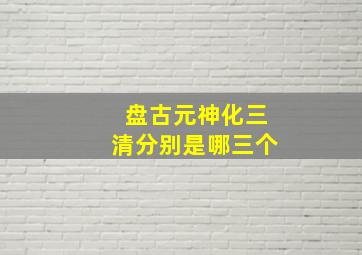 盘古元神化三清分别是哪三个