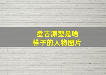 盘古原型是啥样子的人物图片