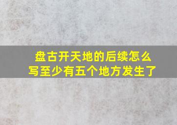 盘古开天地的后续怎么写至少有五个地方发生了