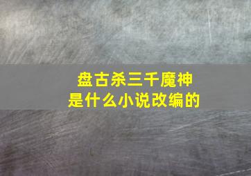 盘古杀三千魔神是什么小说改编的