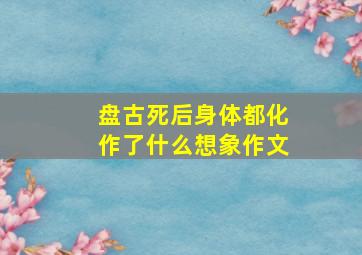 盘古死后身体都化作了什么想象作文