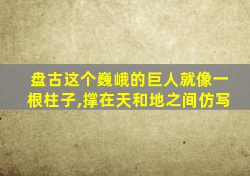 盘古这个巍峨的巨人就像一根柱子,撑在天和地之间仿写