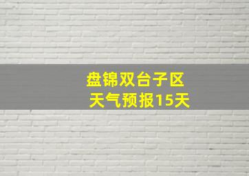 盘锦双台子区天气预报15天