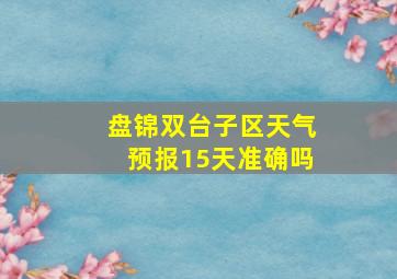 盘锦双台子区天气预报15天准确吗