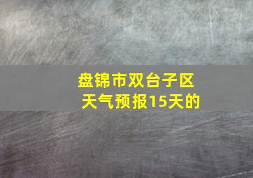 盘锦市双台子区天气预报15天的