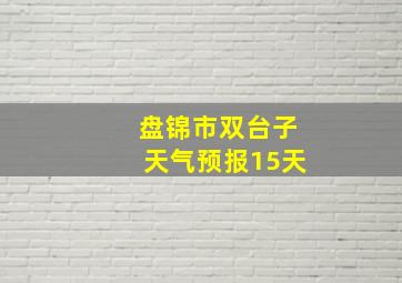 盘锦市双台子天气预报15天