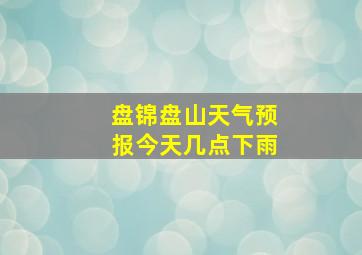 盘锦盘山天气预报今天几点下雨