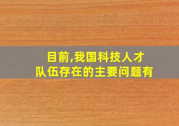 目前,我国科技人才队伍存在的主要问题有