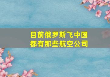 目前俄罗斯飞中国都有那些航空公司