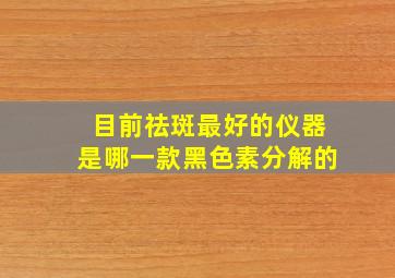 目前祛斑最好的仪器是哪一款黑色素分解的