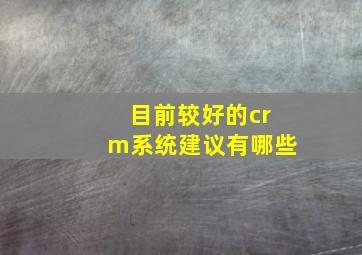 目前较好的crm系统建议有哪些