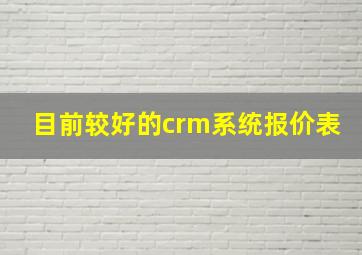 目前较好的crm系统报价表