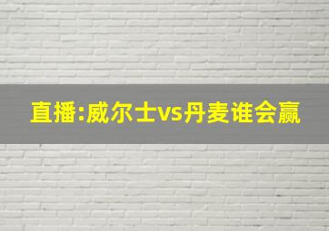 直播:威尔士vs丹麦谁会赢