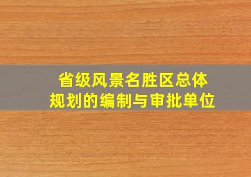 省级风景名胜区总体规划的编制与审批单位