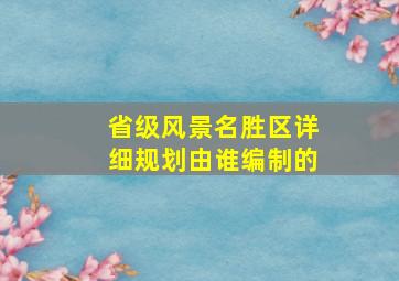 省级风景名胜区详细规划由谁编制的