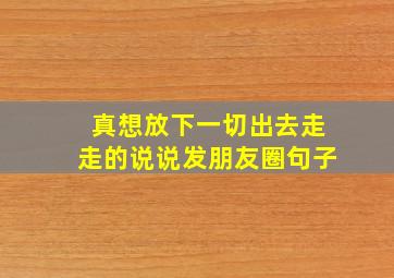 真想放下一切出去走走的说说发朋友圈句子