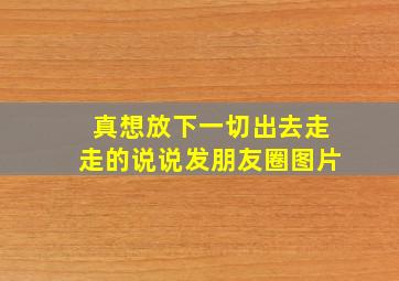 真想放下一切出去走走的说说发朋友圈图片