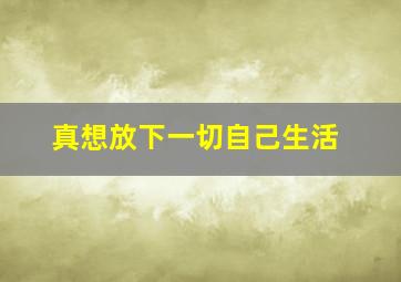 真想放下一切自己生活