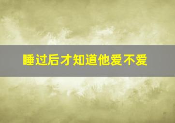 睡过后才知道他爱不爱