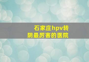 石家庄hpv转阴最厉害的医院