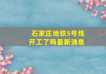 石家庄地铁5号线开工了吗最新消息