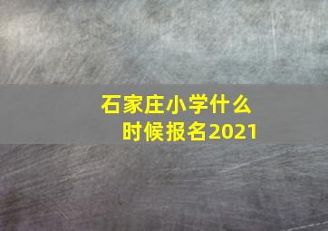 石家庄小学什么时候报名2021