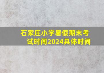 石家庄小学暑假期末考试时间2024具体时间