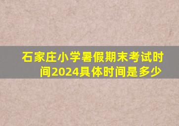 石家庄小学暑假期末考试时间2024具体时间是多少