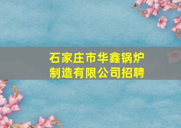 石家庄市华鑫锅炉制造有限公司招聘