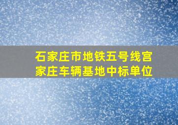 石家庄市地铁五号线宫家庄车辆基地中标单位