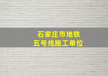 石家庄市地铁五号线施工单位