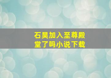 石昊加入至尊殿堂了吗小说下载