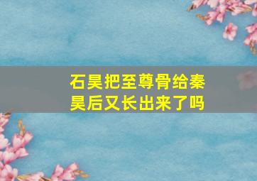 石昊把至尊骨给秦昊后又长出来了吗