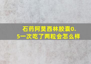 石药阿莫西林胶囊0.5一次吃了两粒会怎么样