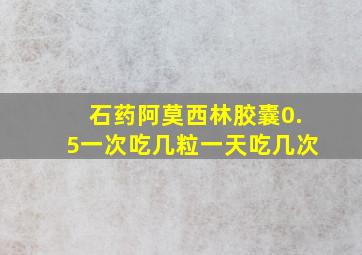 石药阿莫西林胶囊0.5一次吃几粒一天吃几次