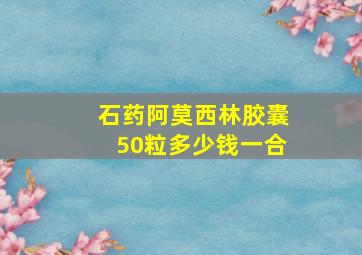 石药阿莫西林胶囊50粒多少钱一合