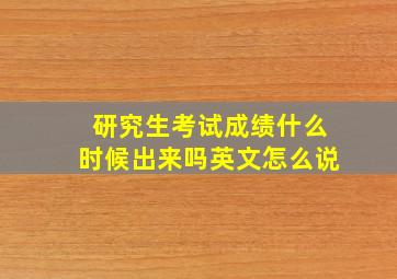 研究生考试成绩什么时候出来吗英文怎么说