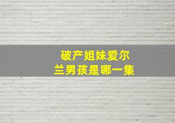 破产姐妹爱尔兰男孩是哪一集